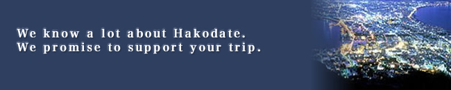 We know a lot about Hakodate.We promise to support your trip.